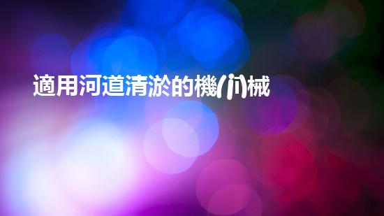 適用河道清淤的機(jī)械清淤工程的關(guān)鍵技術(shù)揭秘與實(shí)踐探索，你預(yù)備好了解了嗎？